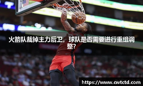 火箭队裁掉主力后卫，球队是否需要进行重组调整？
