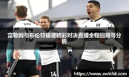富勒姆与布伦特福德精彩对决直播全程回顾与分析
