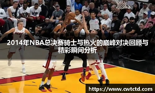 2014年NBA总决赛骑士与热火的巅峰对决回顾与精彩瞬间分析
