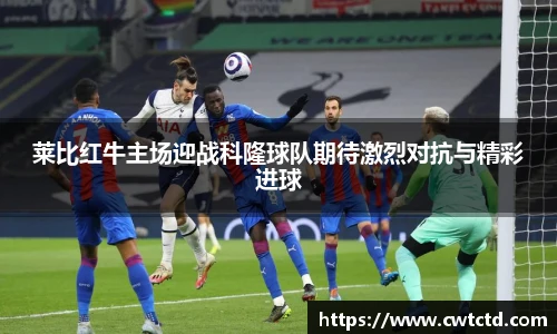 莱比红牛主场迎战科隆球队期待激烈对抗与精彩进球