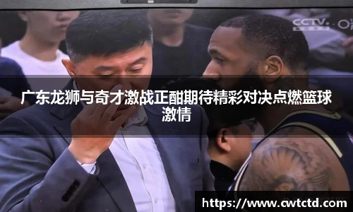 广东龙狮与奇才激战正酣期待精彩对决点燃篮球激情
