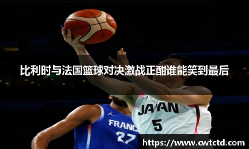比利时与法国篮球对决激战正酣谁能笑到最后